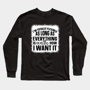 I'm Totally Flexible As Long As Everything Is Exactly How I Want It Long Sleeve T-Shirt